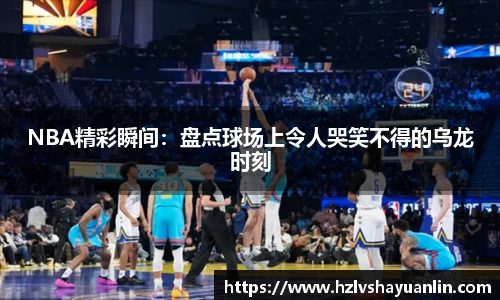 NBA精彩瞬间：盘点球场上令人哭笑不得的乌龙时刻